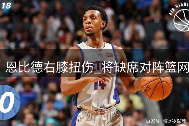 恩比德右膝扭伤 将缺席对阵篮网系列赛第4战